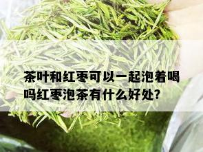 茶叶和红枣可以一起泡着喝吗红枣泡茶有什么好处？