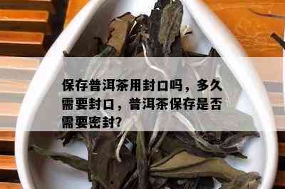 保存普洱茶用封口吗，多久需要封口，普洱茶保存是否需要密封？