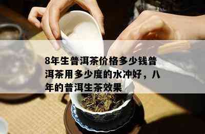 8年生普洱茶价格多少钱普洱茶用多少度的水冲好，八年的普洱生茶效果