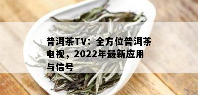 普洱茶TV：全方位普洱茶电视，2022年最新应用与信号