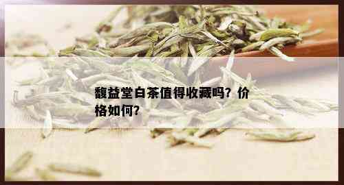 馥益堂白茶值得收藏吗？价格如何？