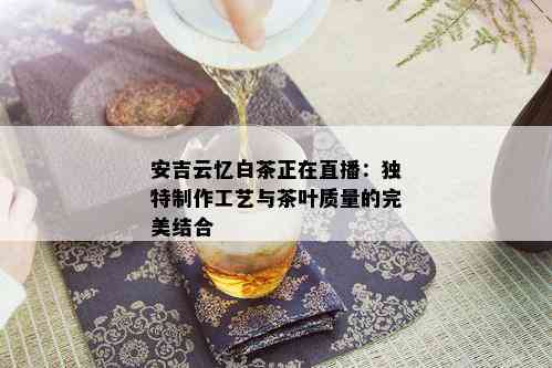 安吉云忆白茶正在直播：独特制作工艺与茶叶质量的完美结合