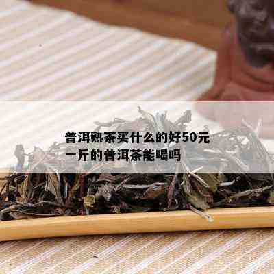 普洱熟茶买什么的好50元一斤的普洱茶能喝吗