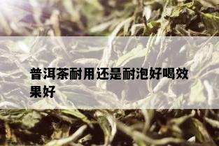 普洱茶耐用还是耐泡好喝效果好