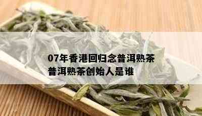 07年香港回归念普洱熟茶普洱熟茶创始人是谁