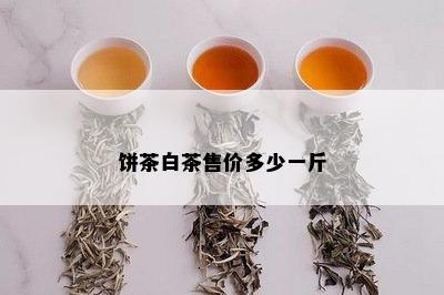 饼茶白茶售价多少一斤