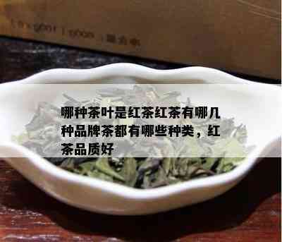 哪种茶叶是红茶红茶有哪几种品牌茶都有哪些种类，红茶品质好