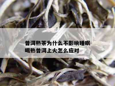 普洱熟茶为什么不影响睡眠喝熟普洱上火怎么应对