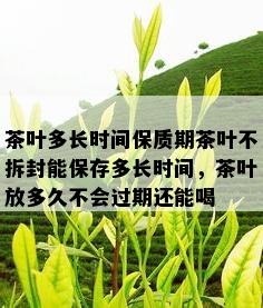 茶叶多长时间保质期茶叶不拆封能保存多长时间，茶叶放多久不会过期还能喝