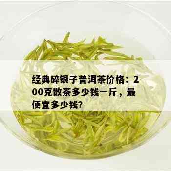 经典碎银子普洱茶价格：200克散茶多少钱一斤，更便宜多少钱？