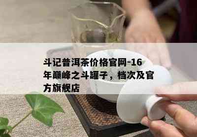 斗记普洱茶价格官网-16年巅峰之斗罐子，档次及官方旗舰店