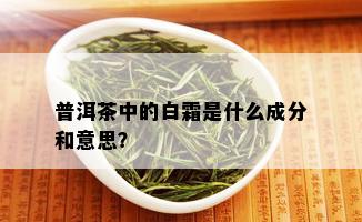 普洱茶中的白霜是什么成分和意思？