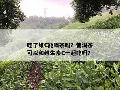 吃了维C能喝茶吗？普洱茶可以和维生素C一起吃吗？