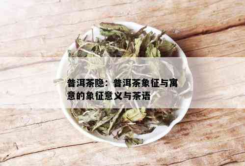 普洱茶隐：普洱茶象征与寓意的象征意义与茶语