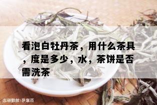 看泡白牡丹茶，用什么茶具，度是多少，水，茶饼是否需洗茶