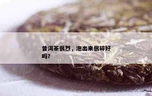 普洱茶很烈，泡出来很碎好吗？