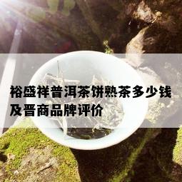 裕盛祥普洱茶饼熟茶多少钱及晋商品牌评价