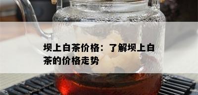 坝上白茶价格：了解坝上白茶的价格走势