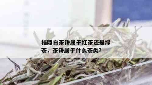 福鼎白茶饼属于红茶还是绿茶，茶饼属于什么茶类？