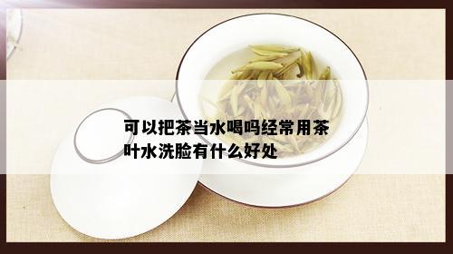 可以把茶当水喝吗经常用茶叶水洗脸有什么好处