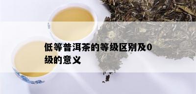 低等普洱茶的等级区别及0级的意义