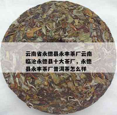 云南省永德县永丰茶厂云南临沧永德县十大茶厂，永德县永丰茶厂普洱茶怎么样