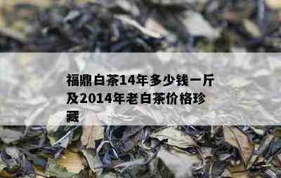 福鼎白茶14年多少钱一斤及2014年老白茶价格珍藏