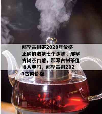 那罕古树茶2020年价格正确的泡茶七个步骤，那罕古树茶口感，那罕古树茶值得入手吗，那罕古树2021古树价格