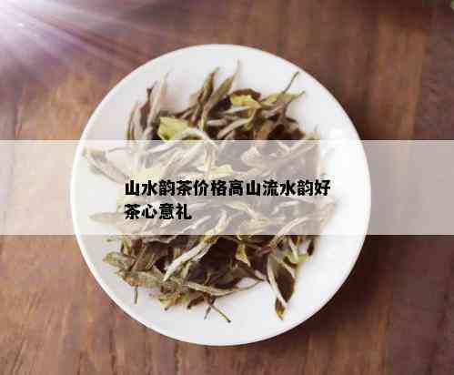 山水韵茶价格高山流水韵好茶心意礼