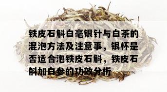 铁皮石斛白毫银针与白茶的混泡方法及注意事，银杯是否适合泡铁皮石斛，铁皮石斛加白参的功效分析