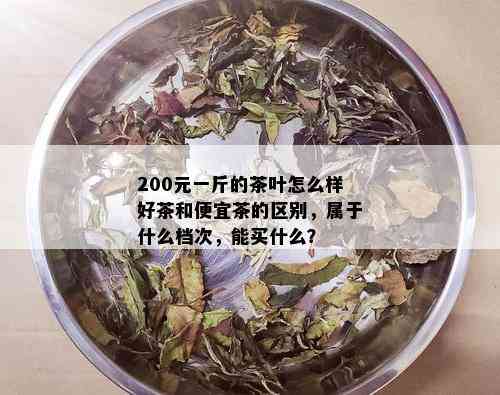 200元一斤的茶叶怎么样好茶和便宜茶的区别，属于什么档次，能买什么？