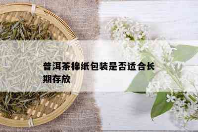 普洱茶棉纸包装是否适合长期存放