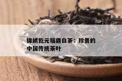 锦绣乾元福鼎白茶：珍贵的中国传统茶叶