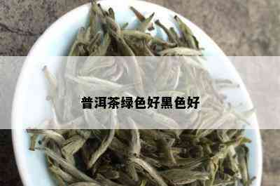 普洱茶绿色好黑色好