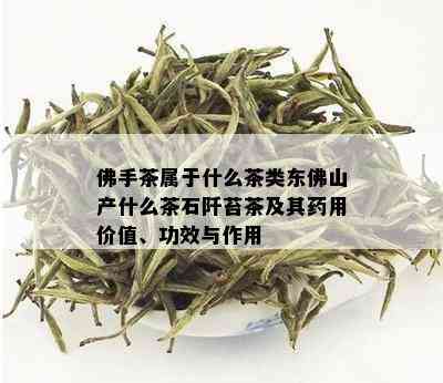 佛手茶属于什么茶类东佛山产什么茶石阡苔茶及其用价值、功效与作用