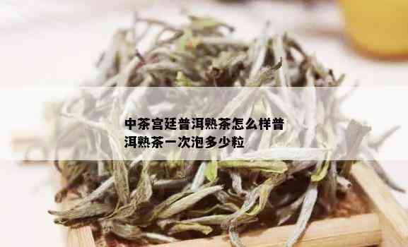 中茶宫廷普洱熟茶怎么样普洱熟茶一次泡多少粒