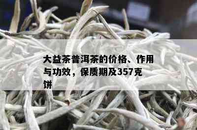 大益茶普洱茶的价格、作用与功效，保质期及357克饼