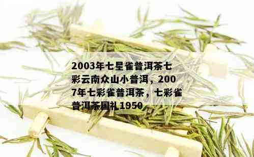 2003年七星雀普洱茶七彩云南众山小普洱，2007年七彩雀普洱茶，七彩雀普洱茶国礼1950