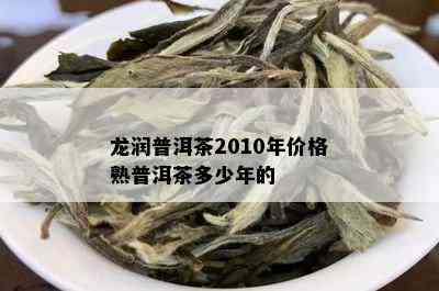 龙润普洱茶2010年价格熟普洱茶多少年的