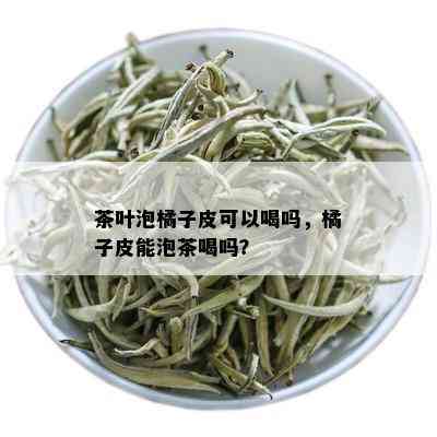 茶叶泡橘子皮可以喝吗，橘子皮能泡茶喝吗？