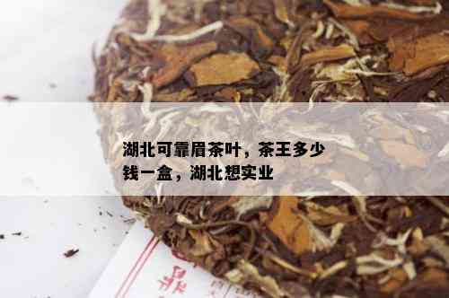 湖北可靠眉茶叶，茶王多少钱一盒，湖北想实业