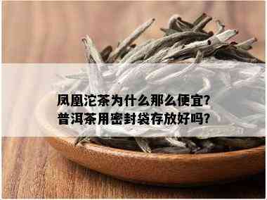 凤凰沱茶为什么那么便宜？普洱茶用密封袋存放好吗？