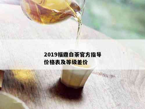 2019福鼎白茶官方指导价格表及等级差价