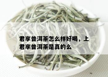 君享普洱茶怎么样好喝，上君享普洱茶是真的么