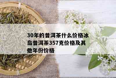 30年的普洱茶什么价格冰岛普洱茶357克价格及其他年份价格