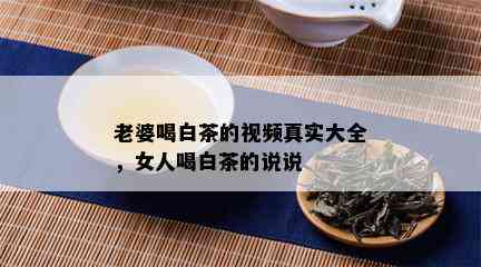 老婆喝白茶的视频真实大全，女人喝白茶的说说