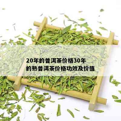 20年的普洱茶价格30年的熟普洱茶价格功效及价值