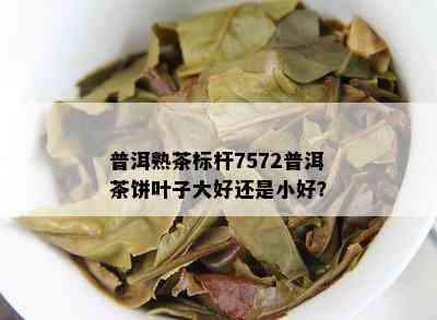 普洱熟茶标杆7572普洱茶饼叶子大好还是小好？