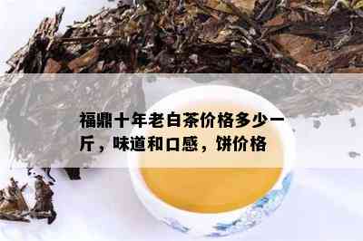 福鼎十年老白茶价格多少一斤，味道和口感，饼价格