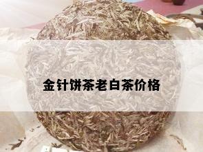 金针饼茶老白茶价格